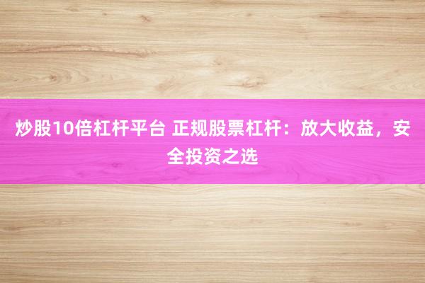 炒股10倍杠杆平台 正规股票杠杆：放大收益，安全投资之选