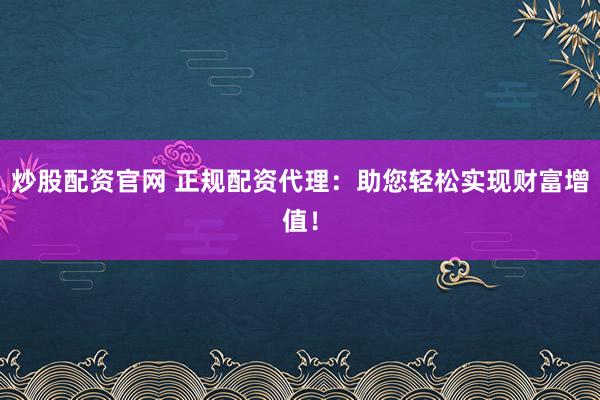 炒股配资官网 正规配资代理：助您轻松实现财富增值！