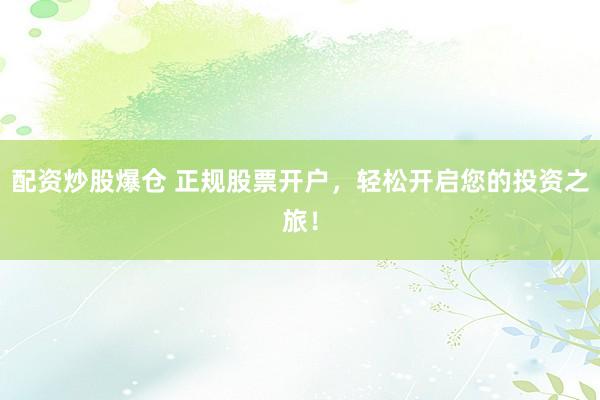 配资炒股爆仓 正规股票开户，轻松开启您的投资之旅！