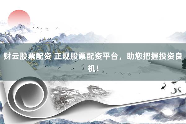 财云股票配资 正规股票配资平台，助您把握投资良机！
