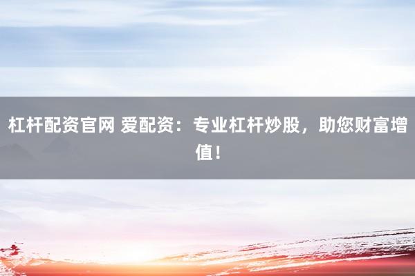 杠杆配资官网 爱配资：专业杠杆炒股，助您财富增值！