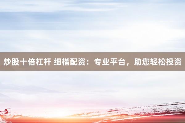 炒股十倍杠杆 细楷配资：专业平台，助您轻松投资