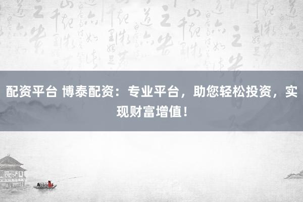 配资平台 博泰配资：专业平台，助您轻松投资，实现财富增值！