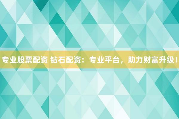 专业股票配资 钻石配资：专业平台，助力财富升级！