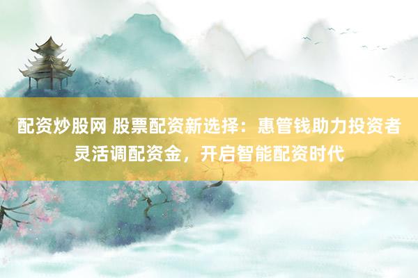配资炒股网 股票配资新选择：惠管钱助力投资者灵活调配资金，开启智能配资时代