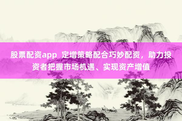 股票配资app  定增策略配合巧妙配资，助力投资者把握市场机遇、实现资产增值