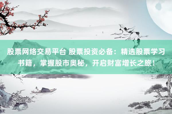 股票网络交易平台 股票投资必备：精选股票学习书籍，掌握股市奥秘，开启财富增长之旅！