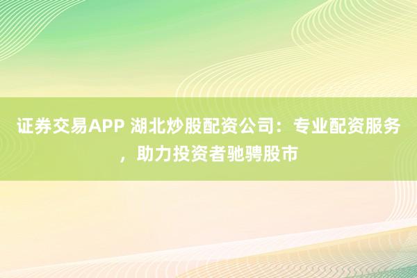 证券交易APP 湖北炒股配资公司：专业配资服务，助力投资者驰骋股市