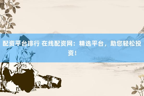 配资平台排行 在线配资网：精选平台，助您轻松投资！