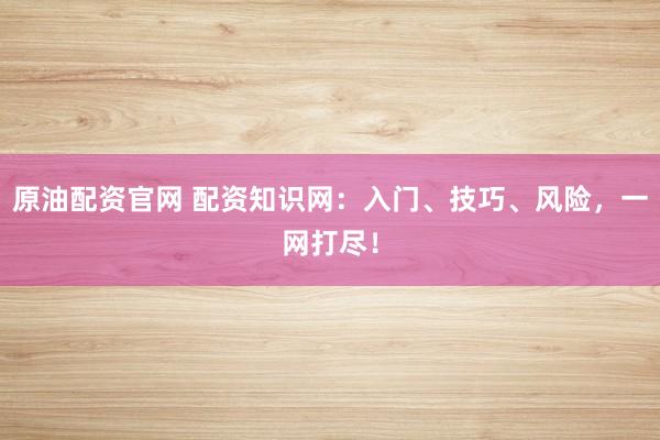 原油配资官网 配资知识网：入门、技巧、风险，一网打尽！