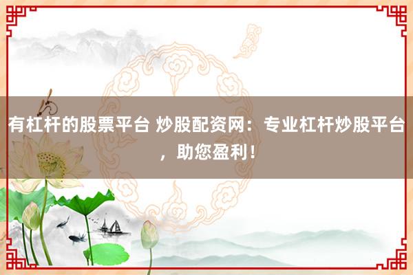 有杠杆的股票平台 炒股配资网：专业杠杆炒股平台，助您盈利！