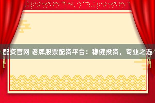 配资官网 老牌股票配资平台：稳健投资，专业之选