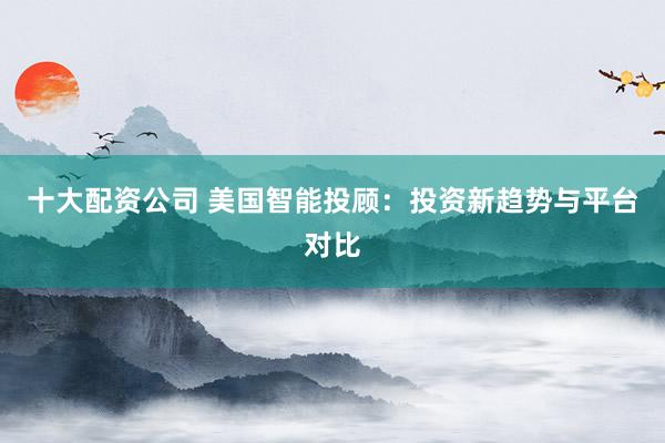 十大配资公司 美国智能投顾：投资新趋势与平台对比