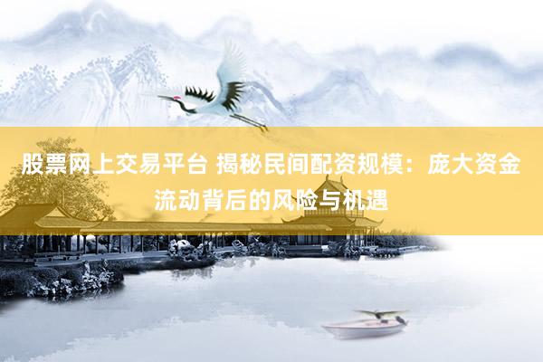 股票网上交易平台 揭秘民间配资规模：庞大资金流动背后的风险与机遇