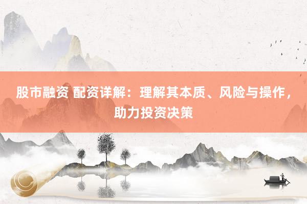 股市融资 配资详解：理解其本质、风险与操作，助力投资决策