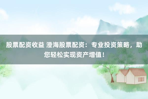 股票配资收益 澄海股票配资：专业投资策略，助您轻松实现资产增值！