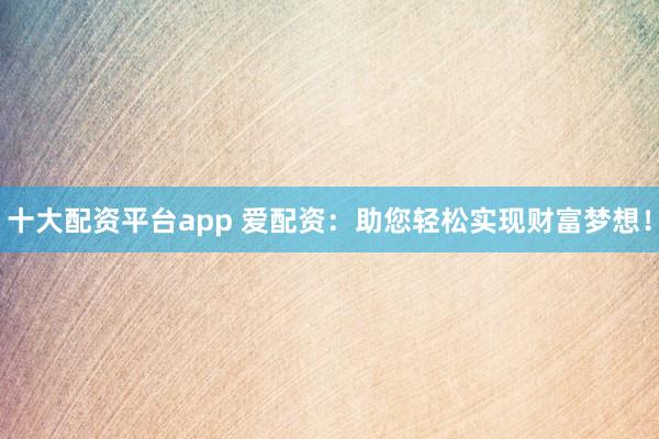 十大配资平台app 爱配资：助您轻松实现财富梦想！