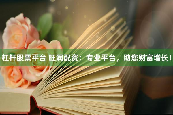 杠杆股票平台 旺润配资：专业平台，助您财富增长！