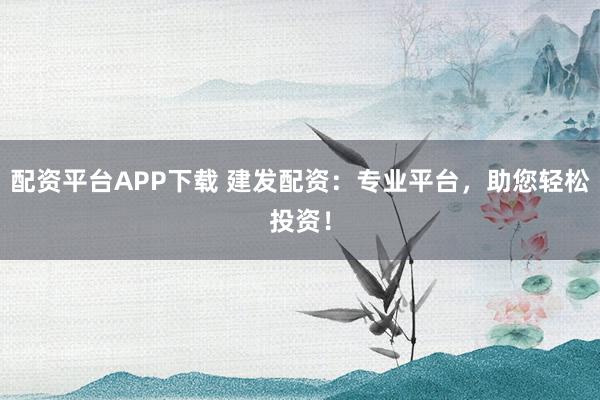 配资平台APP下载 建发配资：专业平台，助您轻松投资！