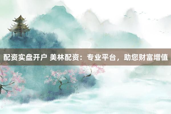 配资实盘开户 美林配资：专业平台，助您财富增值