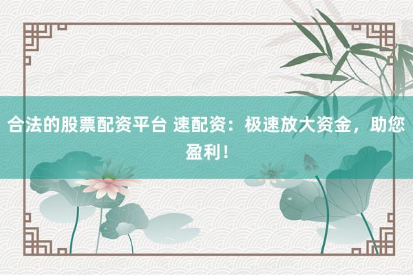 合法的股票配资平台 速配资：极速放大资金，助您盈利！