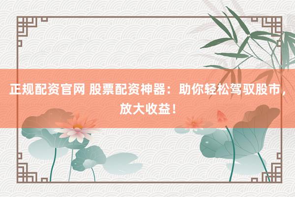 正规配资官网 股票配资神器：助你轻松驾驭股市，放大收益！