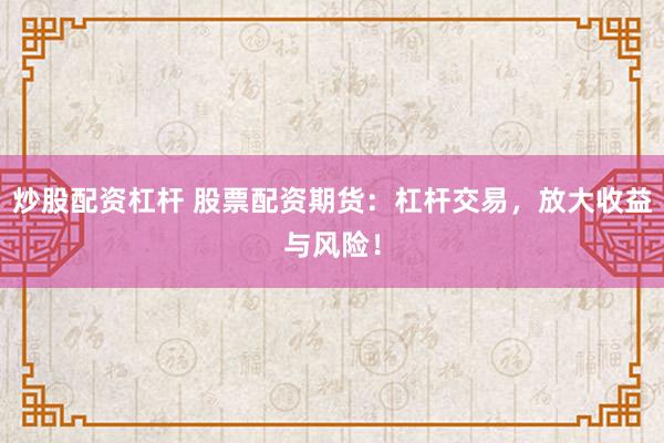 炒股配资杠杆 股票配资期货：杠杆交易，放大收益与风险！