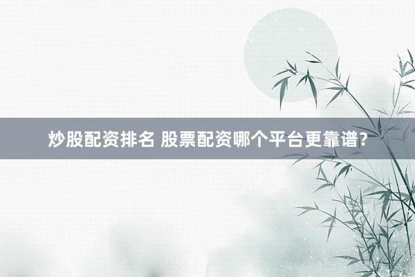 炒股配资排名 股票配资哪个平台更靠谱？