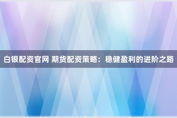 白银配资官网 期货配资策略：稳健盈利的进阶之路