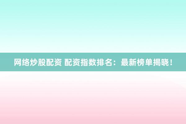 网络炒股配资 配资指数排名：最新榜单揭晓！