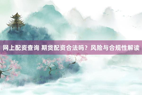 网上配资查询 期货配资合法吗？风险与合规性解读