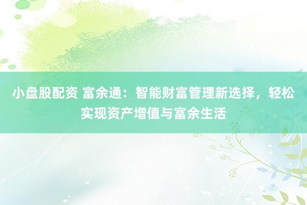 小盘股配资 富余通：智能财富管理新选择，轻松实现资产增值与富余生活