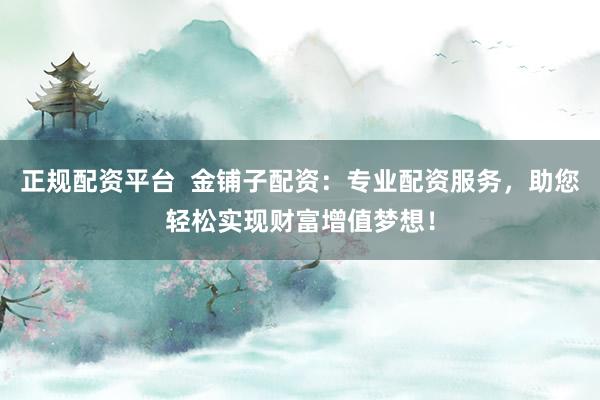 正规配资平台  金铺子配资：专业配资服务，助您轻松实现财富增值梦想！