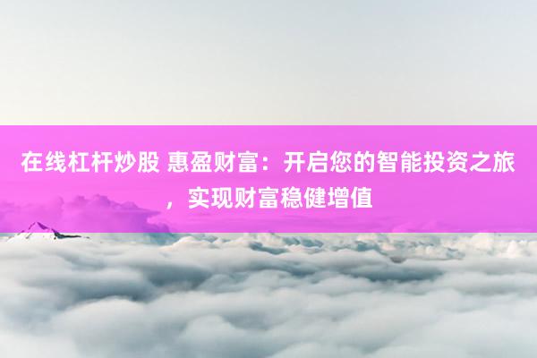 在线杠杆炒股 惠盈财富：开启您的智能投资之旅，实现财富稳健增值