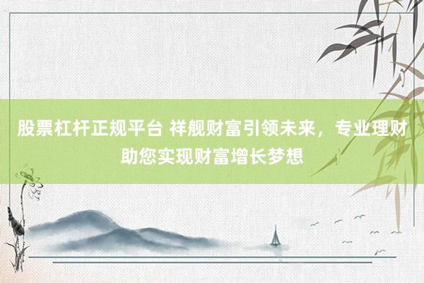 股票杠杆正规平台 祥舰财富引领未来，专业理财助您实现财富增长梦想