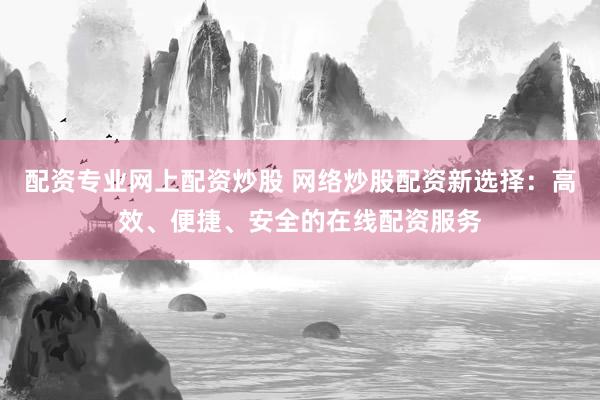 配资专业网上配资炒股 网络炒股配资新选择：高效、便捷、安全的在线配资服务