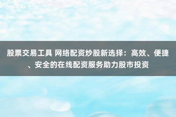 股票交易工具 网络配资炒股新选择：高效、便捷、安全的在线配资服务助力股市投资