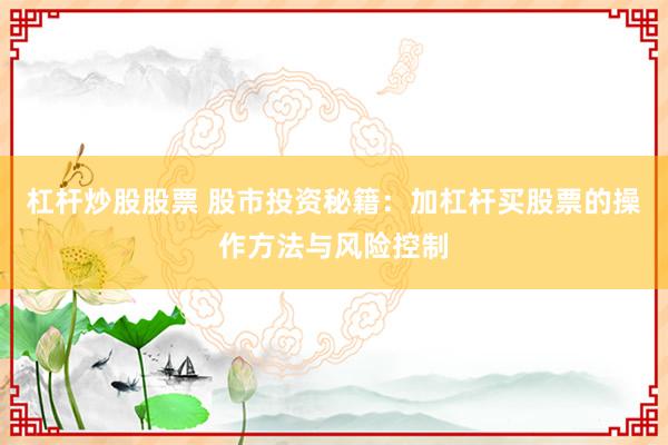 杠杆炒股股票 股市投资秘籍：加杠杆买股票的操作方法与风险控制