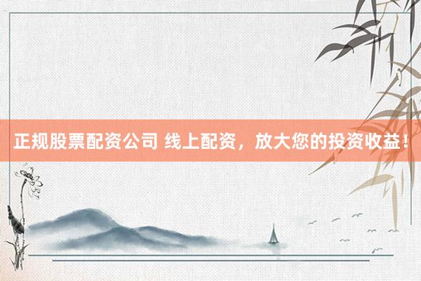 正规股票配资公司 线上配资，放大您的投资收益！