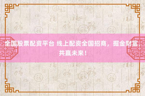 全国股票配资平台 线上配资全国招商，掘金财富，共赢未来！