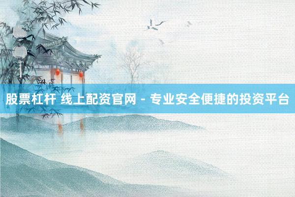 股票杠杆 线上配资官网 - 专业安全便捷的投资平台