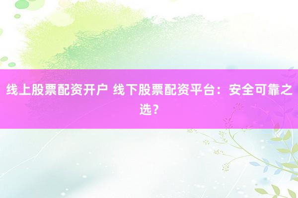 线上股票配资开户 线下股票配资平台：安全可靠之选？
