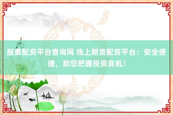 股票配资平台查询网 线上期货配资平台：安全便捷，助您把握投资良机！