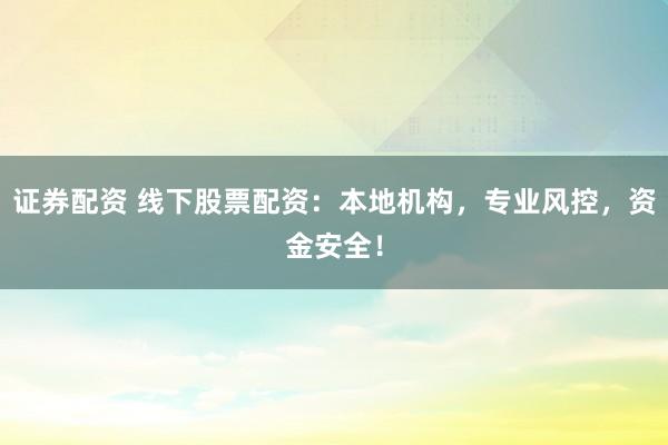 证券配资 线下股票配资：本地机构，专业风控，资金安全！