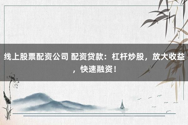线上股票配资公司 配资贷款：杠杆炒股，放大收益，快速融资！