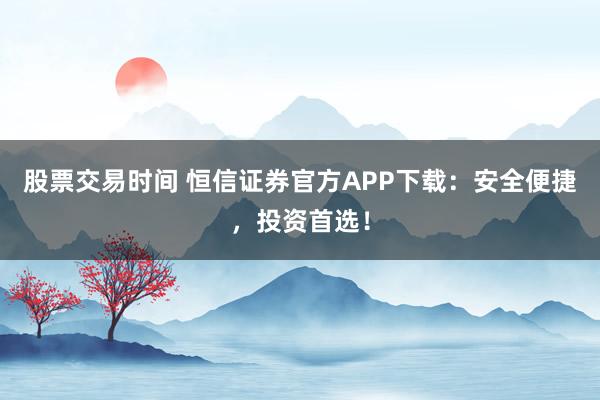 股票交易时间 恒信证券官方APP下载：安全便捷，投资首选！