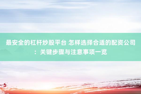 最安全的杠杆炒股平台 怎样选择合适的配资公司：关键步骤与注意事项一览