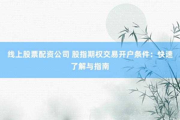 线上股票配资公司 股指期权交易开户条件：快速了解与指南