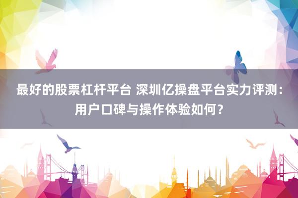 最好的股票杠杆平台 深圳亿操盘平台实力评测：用户口碑与操作体验如何？