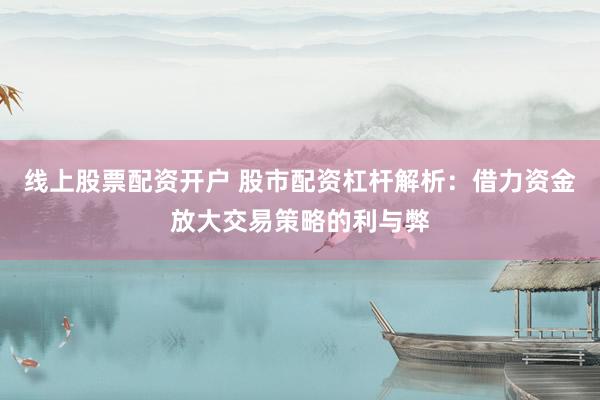 线上股票配资开户 股市配资杠杆解析：借力资金放大交易策略的利与弊